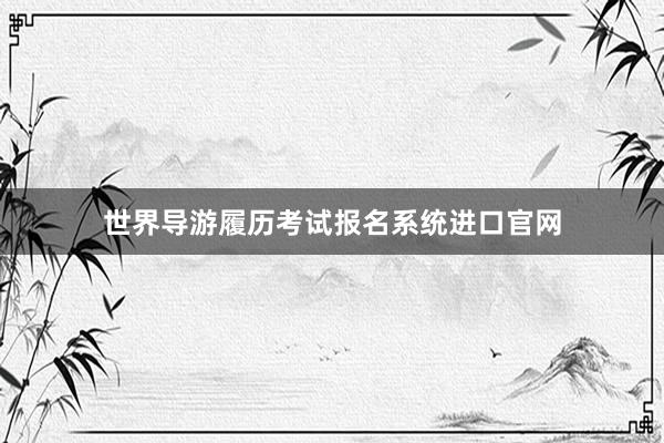 世界导游履历考试报名系统进口官网