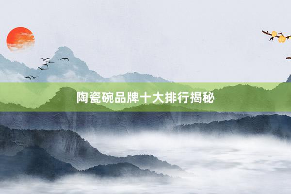 陶瓷碗品牌十大排行揭秘