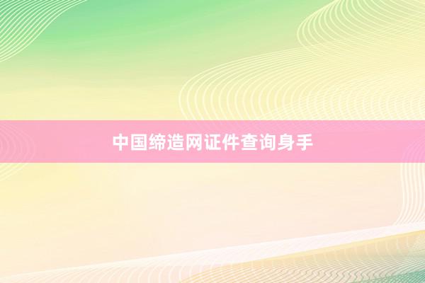 中国缔造网证件查询身手