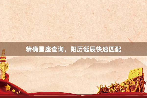 精确星座查询，阳历诞辰快速匹配